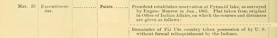 Royce's schedule, page 872: the executive order of 23 March 1874 for Pyramid Lake, and below it the line: Remainder of Pai Ute country taken possession of by U. S. without formal relinquishment by the Indians.